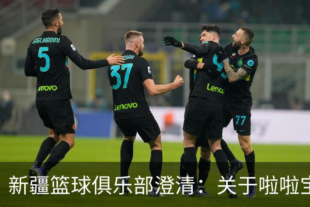 新疆篮球俱乐部澄清：关于啦啦宝贝表演款项的谣言不实